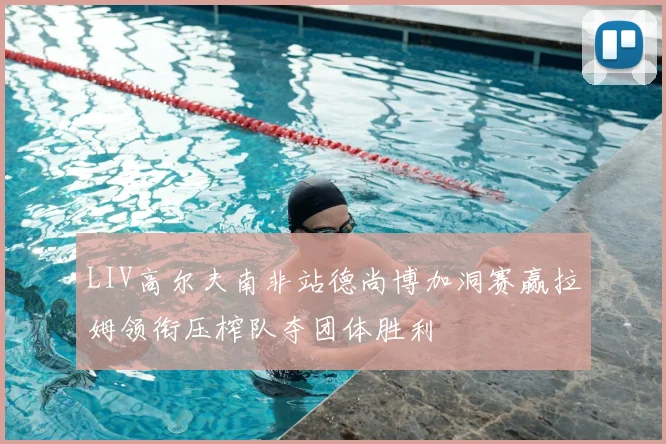 LIV高尔夫南非站德尚博加洞赛赢拉姆领衔压榨队夺团体胜利