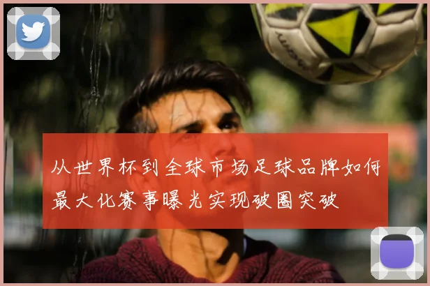 从世界杯到全球市场足球品牌如何最大化赛事曝光实现破圈突破