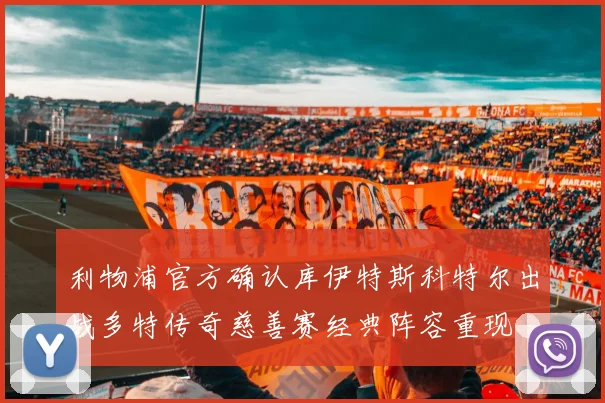 利物浦官方确认库伊特斯科特尔出战多特传奇慈善赛经典阵容重现