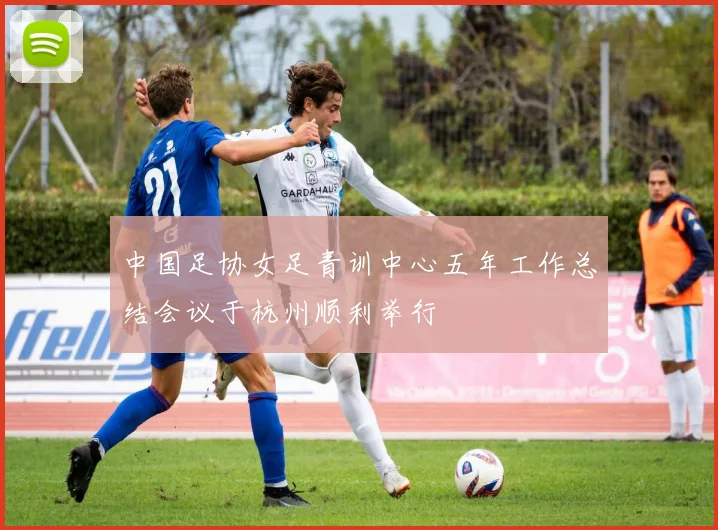 中国足协女足青训中心五年工作总结会议于杭州顺利举行