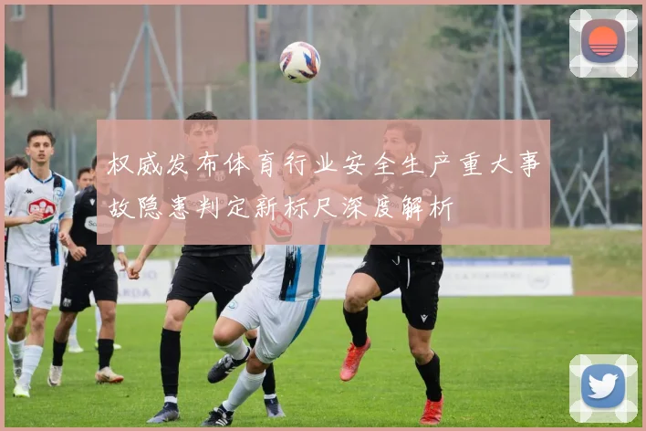 权威发布体育行业安全生产重大事故隐患判定新标尺深度解析
