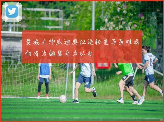 曼城主帅瓜迪奥拉逆转皇马虽难我们将为翻盘全力以赴