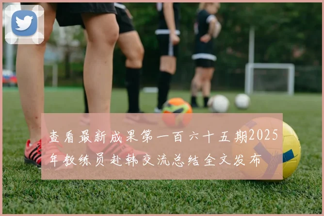 查看最新成果第一百六十五期2025年教练员赴韩交流总结全文发布
