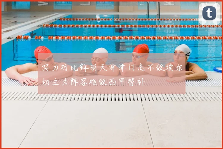 实力对比鲜明天津津门虎不敌埃尔切主力阵容难敌西甲替补