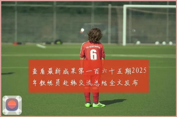 查看最新成果第一百六十五期2025年教练员赴韩交流总结全文发布
