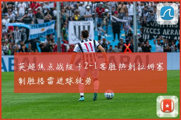 英超焦点战纽卡2-1客胜热刺拉姆塞制胜格雷进球徒劳