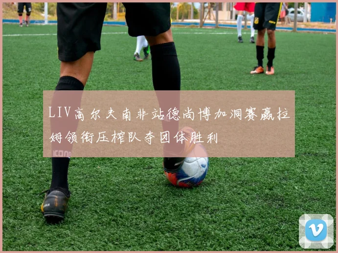 LIV高尔夫南非站德尚博加洞赛赢拉姆领衔压榨队夺团体胜利