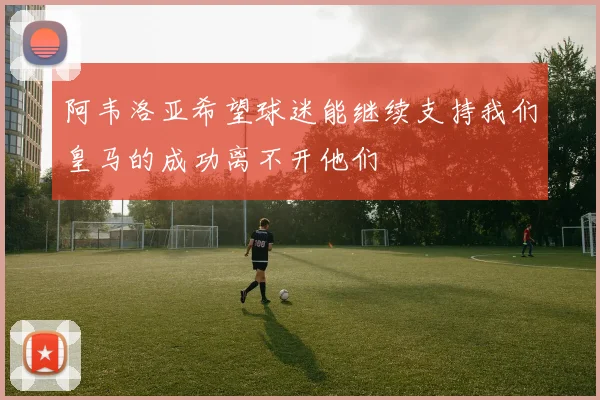 阿韦洛亚希望球迷能继续支持我们皇马的成功离不开他们