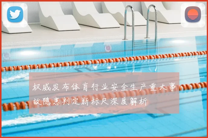 权威发布体育行业安全生产重大事故隐患判定新标尺深度解析
