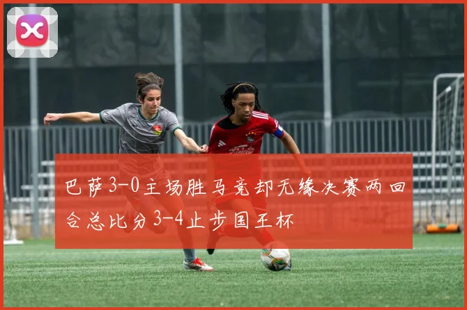 巴萨3-0主场胜马竞却无缘决赛两回合总比分3-4止步国王杯