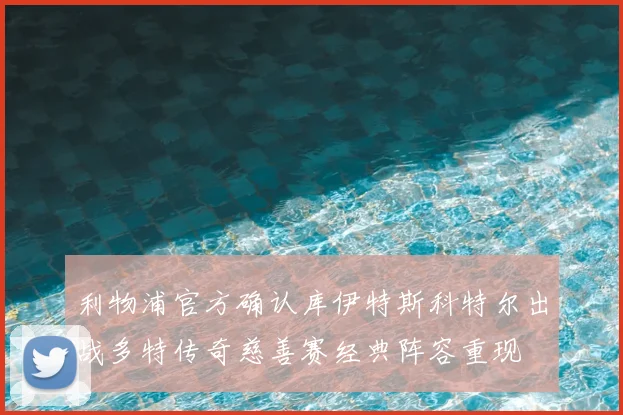 利物浦官方确认库伊特斯科特尔出战多特传奇慈善赛经典阵容重现