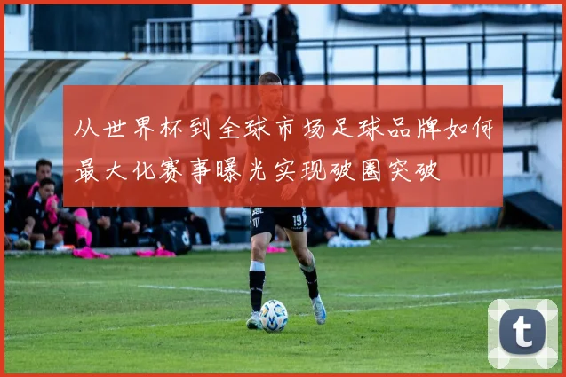 从世界杯到全球市场足球品牌如何最大化赛事曝光实现破圈突破
