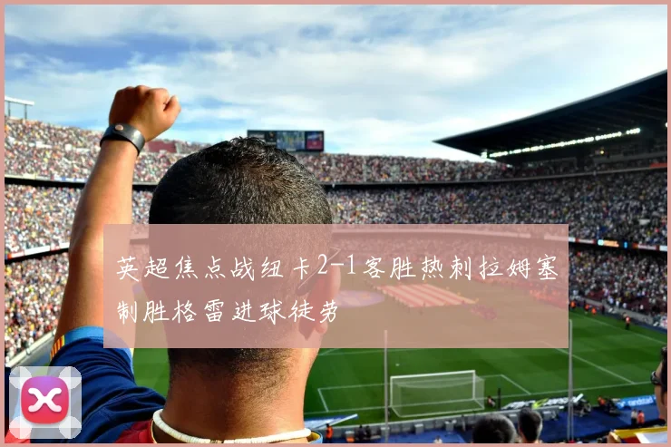 英超焦点战纽卡2-1客胜热刺拉姆塞制胜格雷进球徒劳