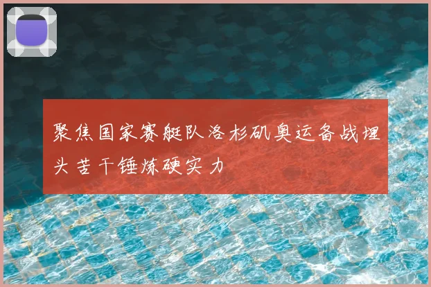 聚焦国家赛艇队洛杉矶奥运备战埋头苦干锤炼硬实力