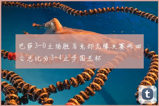 巴萨3-0主场胜马竞却无缘决赛两回合总比分3-4止步国王杯
